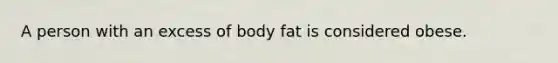 A person with an excess of body fat is considered obese.