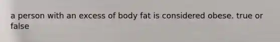 a person with an excess of body fat is considered obese. true or false