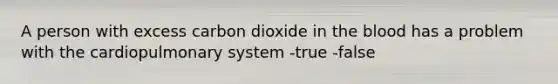 A person with excess carbon dioxide in the blood has a problem with the cardiopulmonary system -true -false