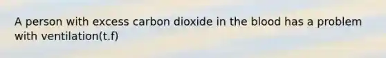 A person with excess carbon dioxide in the blood has a problem with ventilation(t.f)