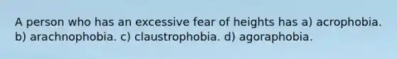 A person who has an excessive fear of heights has a) acrophobia. b) arachnophobia. c) claustrophobia. d) agoraphobia.