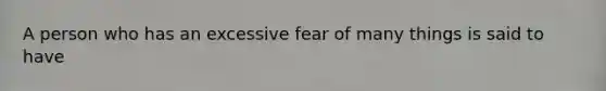 A person who has an excessive fear of many things is said to have