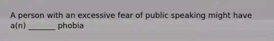 A person with an excessive fear of public speaking might have a(n) _______ phobia