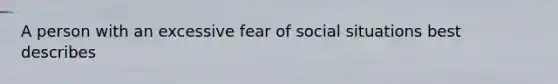 A person with an excessive fear of social situations best describes