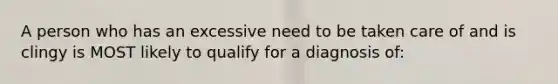 A person who has an excessive need to be taken care of and is clingy is MOST likely to qualify for a diagnosis of: