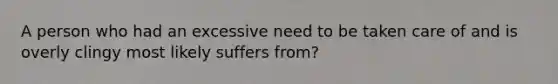 A person who had an excessive need to be taken care of and is overly clingy most likely suffers from?