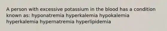 A person with excessive potassium in the blood has a condition known as: hyponatremia hyperkalemia hypokalemia hyperkalemia hypernatremia hyperlipidemia