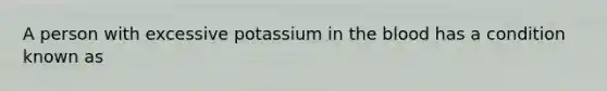 A person with excessive potassium in the blood has a condition known as