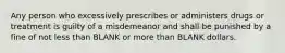 Any person who excessively prescribes or administers drugs or treatment is guilty of a misdemeanor and shall be punished by a fine of not less than BLANK or more than BLANK dollars.