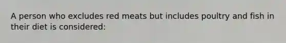 A person who excludes red meats but includes poultry and fish in their diet is considered: