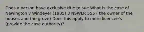 Does a person have exclusive title to sue What is the case of Newington v Windeyer (1985) 3 NSWLR 555 ( the owner of the houses and the grove) Does this apply to mere licencee's (provide the case authority)?