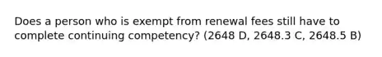 Does a person who is exempt from renewal fees still have to complete continuing competency? (2648 D, 2648.3 C, 2648.5 B)