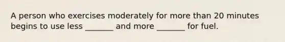A person who exercises moderately for more than 20 minutes begins to use less _______ and more _______ for fuel.