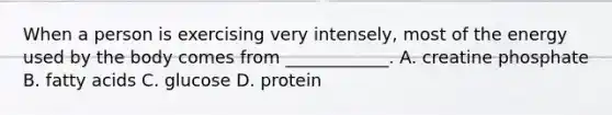 When a person is exercising very intensely, most of the energy used by the body comes from ____________. A. creatine phosphate B. fatty acids C. glucose D. protein