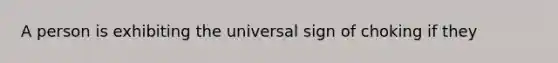 A person is exhibiting the universal sign of choking if they