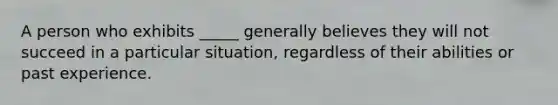 A person who exhibits _____ generally believes they will not succeed in a particular situation, regardless of their abilities or past experience.