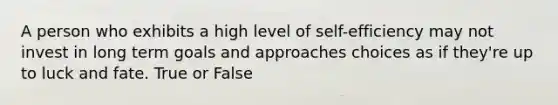 A person who exhibits a high level of self-efficiency may not invest in long term goals and approaches choices as if they're up to luck and fate. True or False