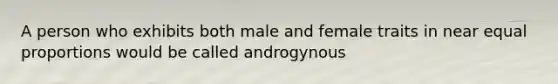 A person who exhibits both male and female traits in near equal proportions would be called androgynous