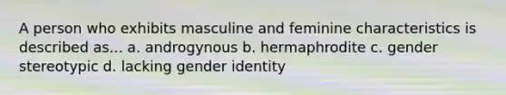 A person who exhibits masculine and feminine characteristics is described as... a. androgynous b. hermaphrodite c. gender stereotypic d. lacking gender identity