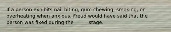 If a person exhibits nail biting, gum chewing, smoking, or overheating when anxious. Freud would have said that the person was fixed during the _____ stage.