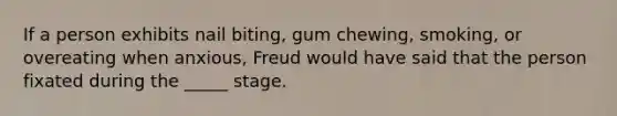 If a person exhibits nail biting, gum chewing, smoking, or overeating when anxious, Freud would have said that the person fixated during the _____ stage.