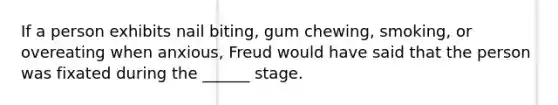 ​If a person exhibits nail biting, gum chewing, smoking, or overeating when anxious, Freud would have said that the person was fixated during the ______ stage.