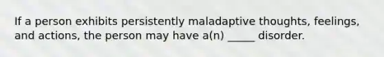 If a person exhibits persistently maladaptive thoughts, feelings, and actions, the person may have a(n) _____ disorder.