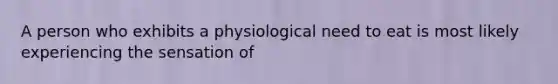 A person who exhibits a physiological need to eat is most likely experiencing the sensation of