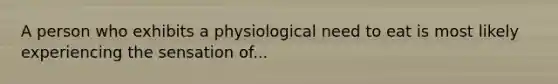 A person who exhibits a physiological need to eat is most likely experiencing the sensation of...