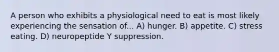 A person who exhibits a physiological need to eat is most likely experiencing the sensation of... A) hunger. B) appetite. C) stress eating. D) neuropeptide Y suppression.