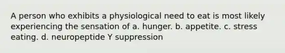 A person who exhibits a physiological need to eat is most likely experiencing the sensation of a. hunger. b. appetite. c. stress eating. d. neuropeptide Y suppression