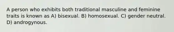 A person who exhibits both traditional masculine and feminine traits is known as A) bisexual. B) homosexual. C) gender neutral. D) androgynous.