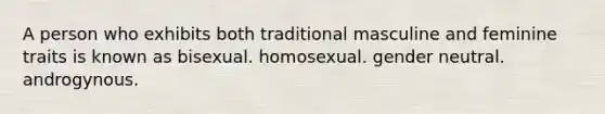 A person who exhibits both traditional masculine and feminine traits is known as bisexual. homosexual. gender neutral. androgynous.