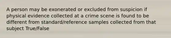 A person may be exonerated or excluded from suspicion if physical evidence collected at a crime scene is found to be different from standard/reference samples collected from that subject True/False