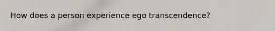 How does a person experience ego transcendence?