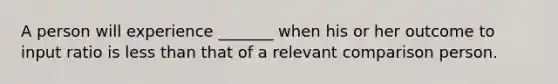 A person will experience _______ when his or her outcome to input ratio is less than that of a relevant comparison person.