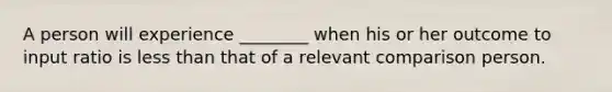 A person will experience ________ when his or her outcome to input ratio is less than that of a relevant comparison person.