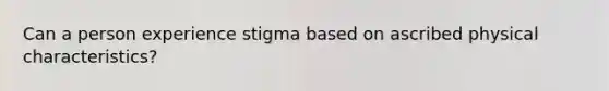 Can a person experience stigma based on ascribed physical characteristics?