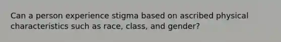 Can a person experience stigma based on ascribed physical characteristics such as race, class, and gender?