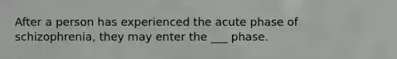 After a person has experienced the acute phase of schizophrenia, they may enter the ___ phase.