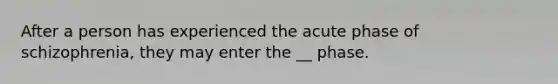 After a person has experienced the acute phase of schizophrenia, they may enter the __ phase.