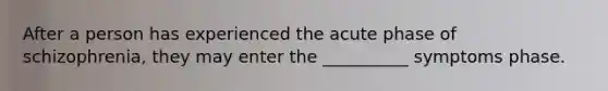 After a person has experienced the acute phase of schizophrenia, they may enter the __________ symptoms phase.
