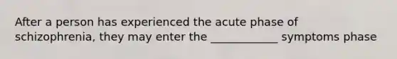 After a person has experienced the acute phase of schizophrenia, they may enter the ____________ symptoms phase