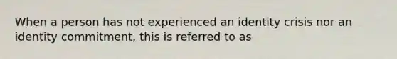 When a person has not experienced an identity crisis nor an identity commitment, this is referred to as