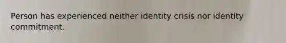 Person has experienced neither identity crisis nor identity commitment.