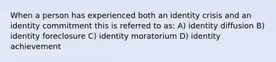 When a person has experienced both an identity crisis and an identity commitment this is referred to as: A) identity diffusion B) identity foreclosure C) identity moratorium D) identity achievement