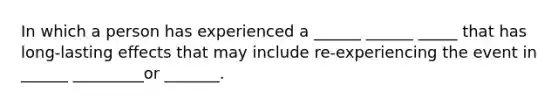 In which a person has experienced a ______ ______ _____ that has long-lasting effects that may include re-experiencing the event in ______ _________or _______.