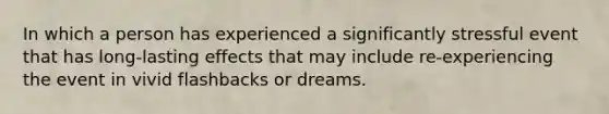 In which a person has experienced a significantly stressful event that has long-lasting effects that may include re-experiencing the event in vivid flashbacks or dreams.