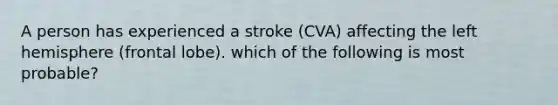 A person has experienced a stroke (CVA) affecting the left hemisphere (frontal lobe). which of the following is most probable?