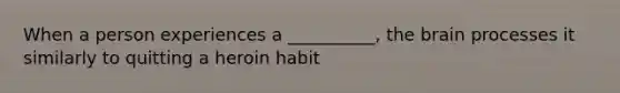 When a person experiences a __________, the brain processes it similarly to quitting a heroin habit